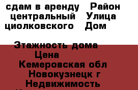 сдам в аренду › Район ­ центральный › Улица ­ циолковского › Дом ­ 60 › Этажность дома ­ 5 › Цена ­ 12 000 - Кемеровская обл., Новокузнецк г. Недвижимость » Квартиры аренда   . Кемеровская обл.